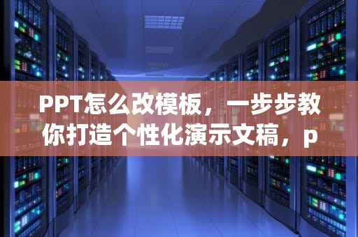 PPT怎么改模板，一步步教你打造个性化演示文稿，ppt怎么改模板上的字