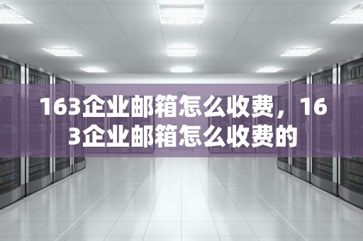 163企业邮箱怎么收费，163企业邮箱怎么收费的