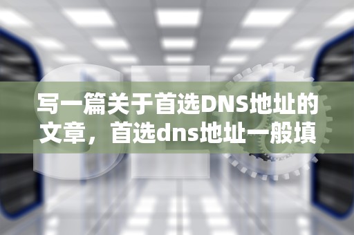 写一篇关于首选DNS地址的文章，首选dns地址一般填什么