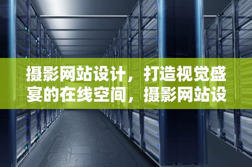 摄影网站设计，打造视觉盛宴的在线空间，摄影网站设计毕业论文