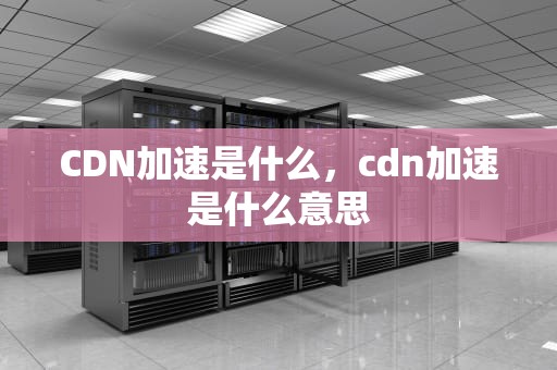 CDN加速是什么，cdn加速是什么意思