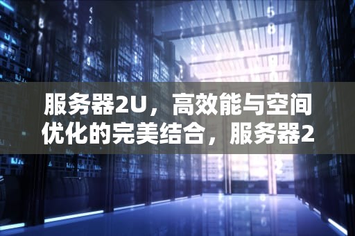 服务器2U，高效能与空间优化的完美结合，服务器2U和4U的区别