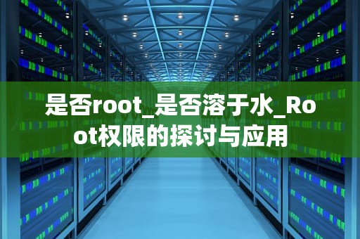 是否root_是否溶于水_Root权限的探讨与应用