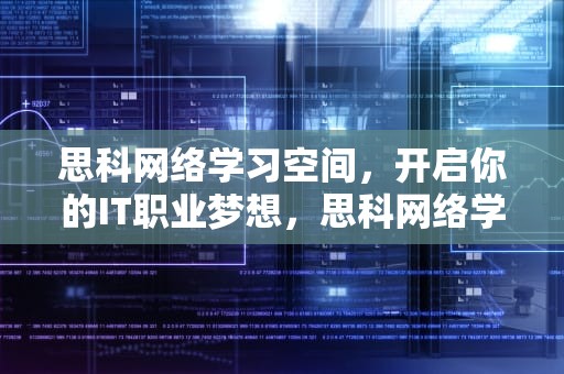 思科网络学习空间，开启你的IT职业梦想，思科网络学院教程