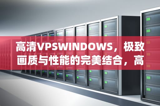 高清VPSWINDOWS，极致画质与性能的完美结合，高清vpswindows的特点