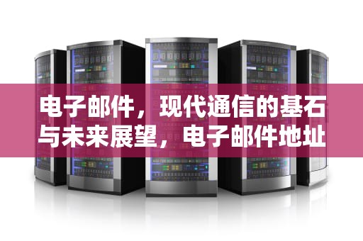 电子邮件，现代通信的基石与未来展望，电子邮件地址是什么?怎么填写