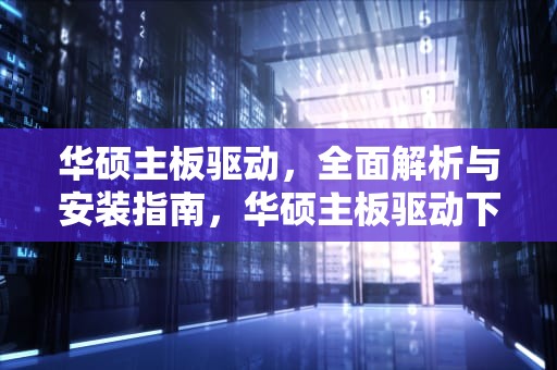 华硕主板驱动，全面解析与安装指南，华硕主板驱动下载官网