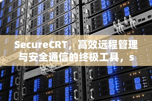 SecureCRT，高效远程管理与安全通信的终极工具，securecrt连接交换机