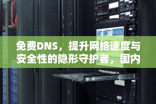 免费DNS，提升网络速度与安全性的隐形守护者，国内免费dns