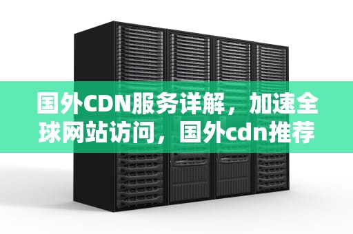 国外CDN服务详解，加速全球网站访问，国外cdn推荐