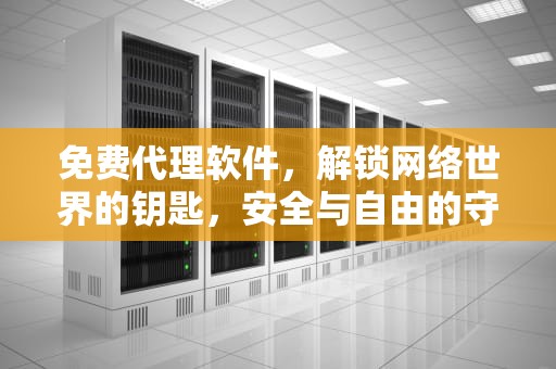 免费代理软件，解锁网络世界的钥匙，安全与自由的守护者，免费代理软件推荐