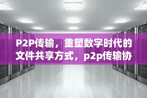 P2P传输，重塑数字时代的文件共享方式，p2p传输协议