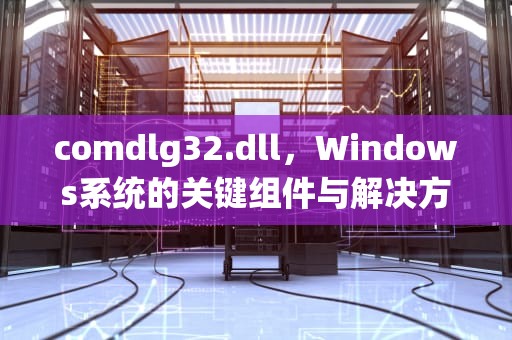 comdlg32.dll，Windows系统的关键组件与解决方案，comdlg32dll缺失