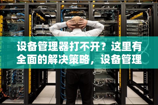 设备管理器打不开？这里有全面的解决策略，设备管理器打不开怎么办