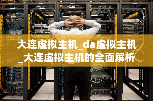 大连虚拟主机_da虚拟主机_大连虚拟主机的全面解析