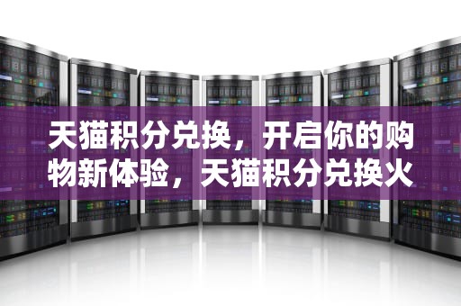 天猫积分兑换，开启你的购物新体验，天猫积分兑换火爆破盾方法