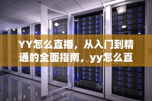 YY怎么直播，从入门到精通的全面指南，yy怎么直播电视剧