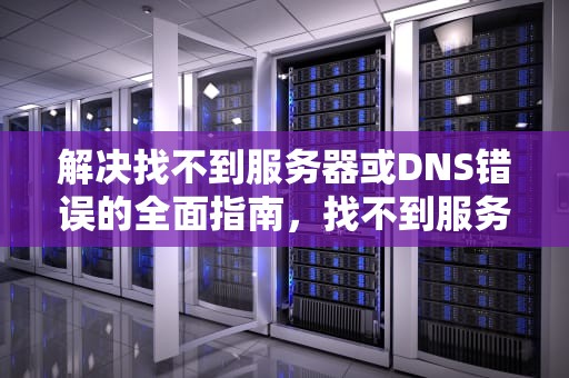 解决找不到服务器或DNS错误的全面指南，找不到服务器或DNS错误是什么意思