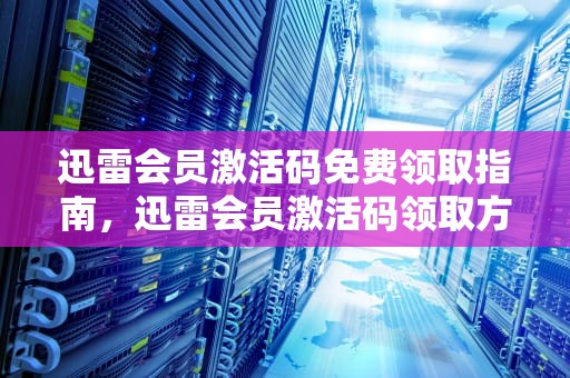 迅雷会员激活码免费领取指南，迅雷会员激活码领取方法