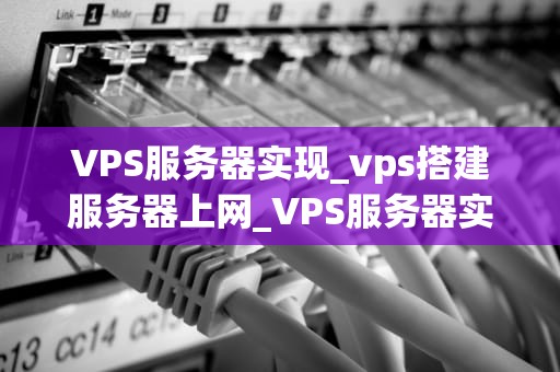 VPS服务器实现_vps搭建服务器上网_VPS服务器实现的全面解析