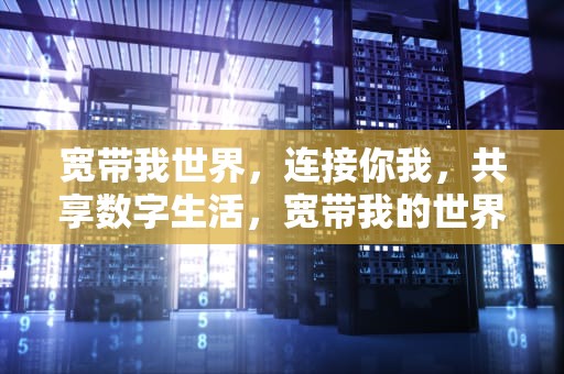 宽带我世界，连接你我，共享数字生活，宽带我的世界下载