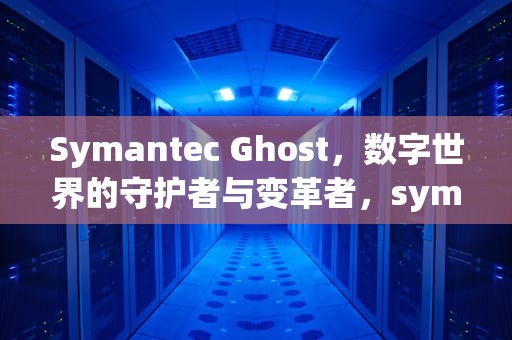 Symantec Ghost，数字世界的守护者与变革者，symantecghost教程