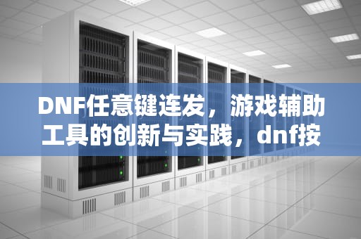 DNF任意键连发，游戏辅助工具的创新与实践，dnf按键连发设置
