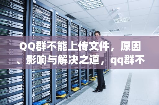 QQ群不能上传文件，原因、影响与解决之道，qq群不能上传文件怎么办