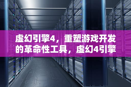 虚幻引擎4，重塑游戏开发的革命性工具，虚幻4引擎崩溃解决方法