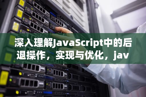 深入理解JavaScript中的后退操作，实现与优化，javascript后退一步