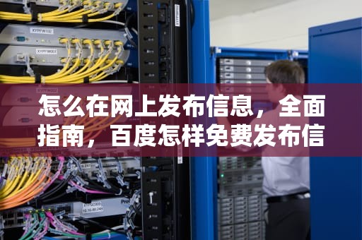 怎么在网上发布信息，全面指南，百度怎样免费发布信息