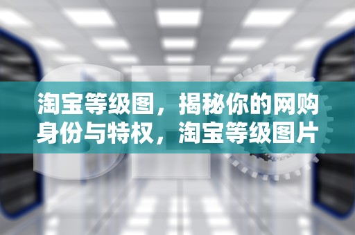 淘宝等级图，揭秘你的网购身份与特权，淘宝等级图片