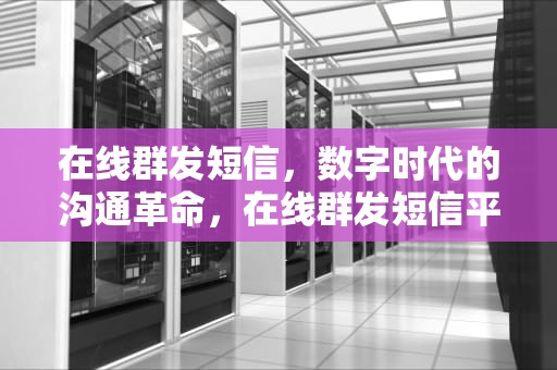 在线群发短信，数字时代的沟通革命，在线群发短信平台