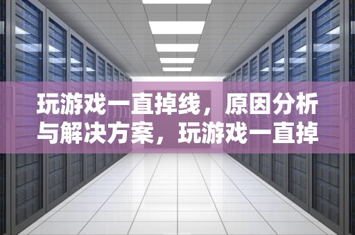 玩游戏一直掉线，原因分析与解决方案，玩游戏一直掉线是网络问题还是电脑问题