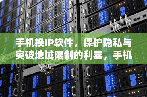 手机换IP软件，保护隐私与突破地域限制的利器，手机换ip软件哪个好