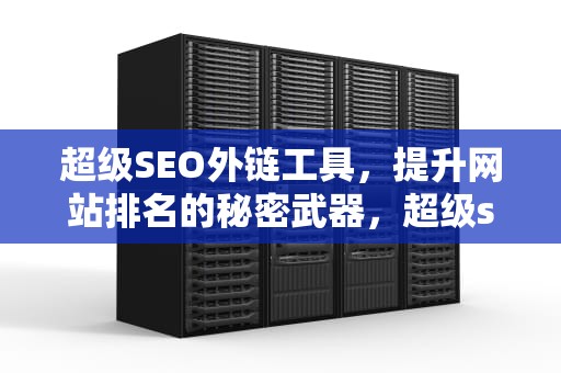 超级SEO外链工具，提升网站排名的秘密武器，超级seo外链工具有哪些