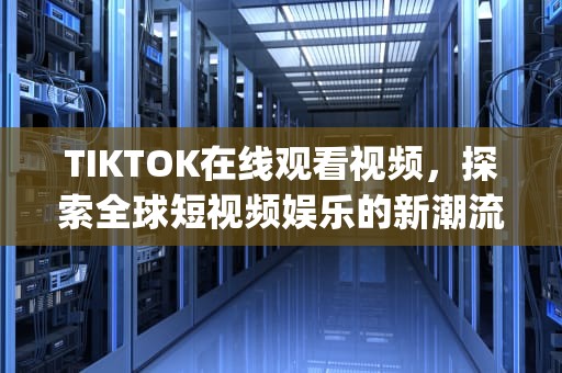 TIKTOK在线观看视频，探索全球短视频娱乐的新潮流，tiktok在线观看视频app