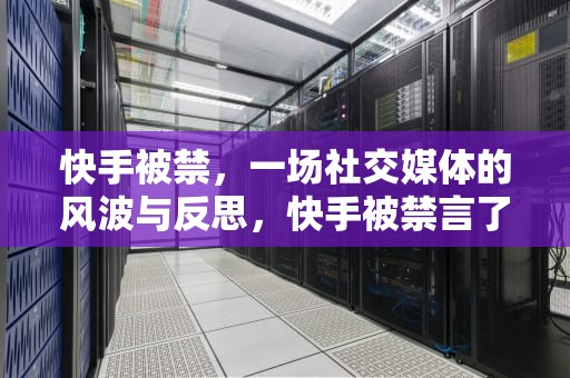 快手被禁，一场社交媒体的风波与反思，快手被禁言了要怎么样才能解除