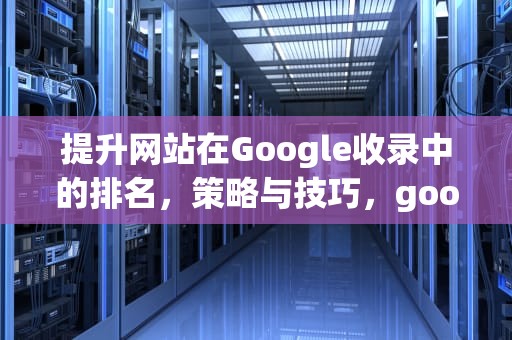 提升网站在Google收录中的排名，策略与技巧，google网站收录查询