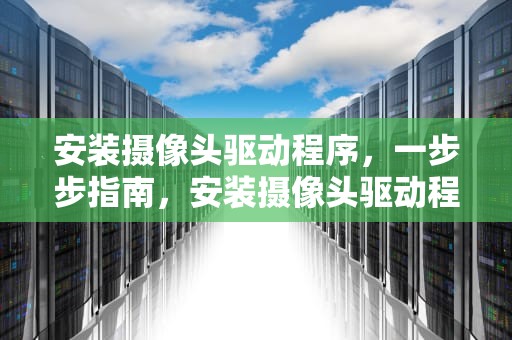 安装摄像头驱动程序，一步步指南，安装摄像头驱动程序下载
