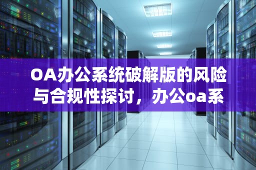 OA办公系统破解版的风险与合规性探讨，办公oa系统免费版