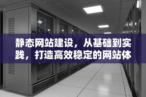 静态网站建设，从基础到实践，打造高效稳定的网站体验，静态网站建设实训总结
