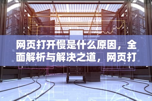 网页打开慢是什么原因，全面解析与解决之道，网页打开慢是什么原因怎么解决