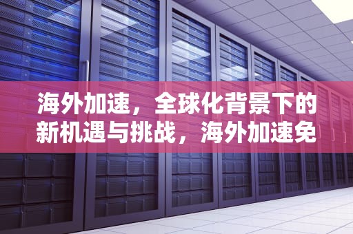海外加速，全球化背景下的新机遇与挑战，海外加速免费