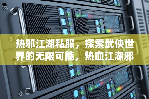 热邪江湖私服，探索武侠世界的无限可能，热血江湖邪16剑叫什么