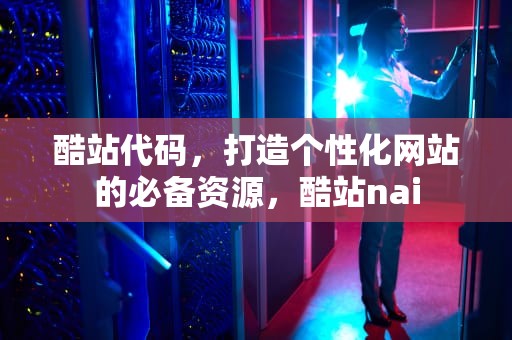 酷站代码，打造个性化网站的必备资源，酷站nai