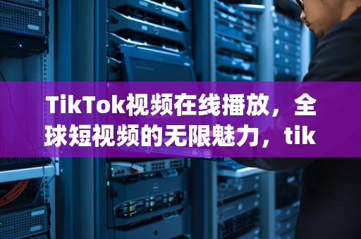 TikTok视频在线播放，全球短视频的无限魅力，tiktokdj 视频