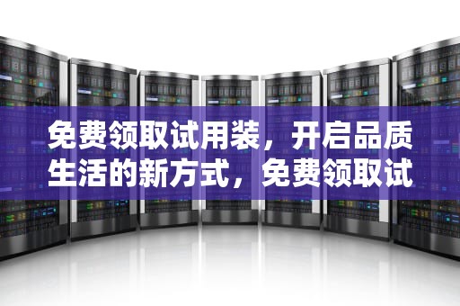 免费领取试用装，开启品质生活的新方式，免费领取试用装文案