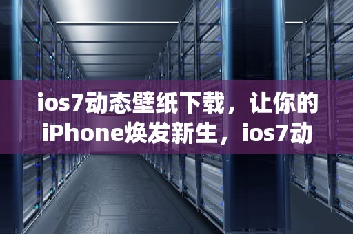 ios7动态壁纸下载，让你的iPhone焕发新生，ios7动态壁纸 iphone4