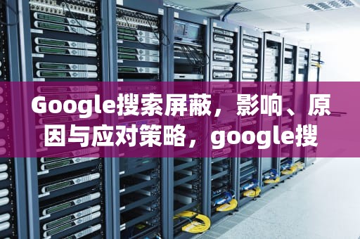 Google搜索屏蔽，影响、原因与应对策略，google搜索屏蔽中国网址